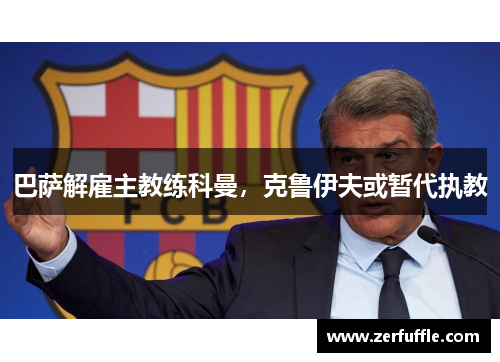 巴萨解雇主教练科曼，克鲁伊夫或暂代执教