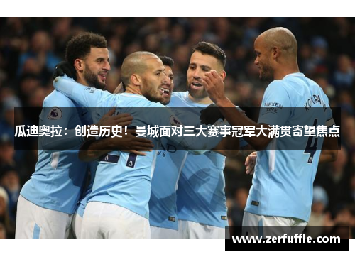 瓜迪奥拉：创造历史！曼城面对三大赛事冠军大满贯寄望焦点